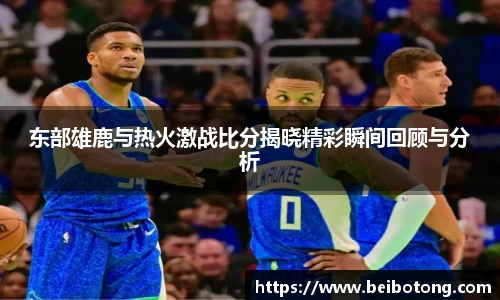 东部雄鹿与热火激战比分揭晓精彩瞬间回顾与分析