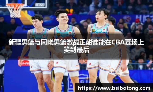 新疆男篮与同曦男篮激战正酣谁能在CBA赛场上笑到最后