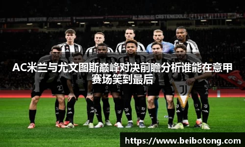 AC米兰与尤文图斯巅峰对决前瞻分析谁能在意甲赛场笑到最后